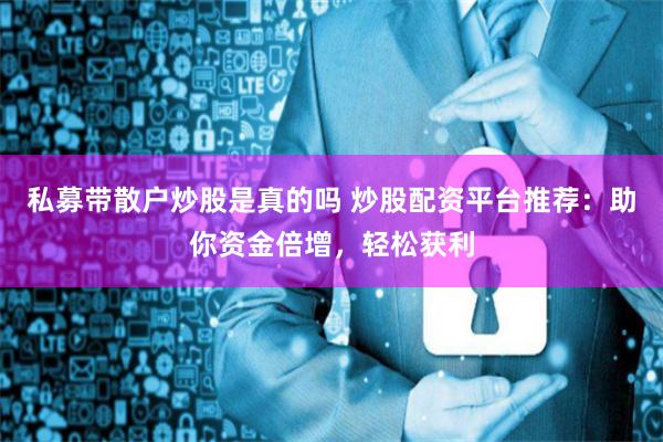 私募带散户炒股是真的吗 炒股配资平台推荐：助你资金倍增，轻松获利
