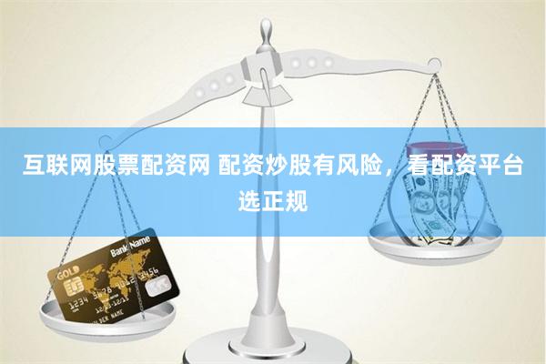 互联网股票配资网 配资炒股有风险，看配资平台选正规