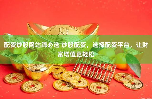 配资炒股网站蹿必选 炒股配资，选择配资平台，让财富增值更轻松