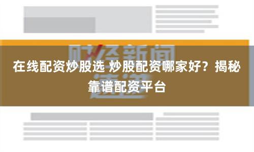 在线配资炒股选 炒股配资哪家好？揭秘靠谱配资平台