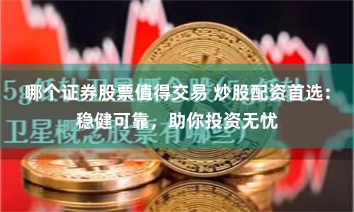 哪个证券股票值得交易 炒股配资首选：稳健可靠，助你投资无忧
