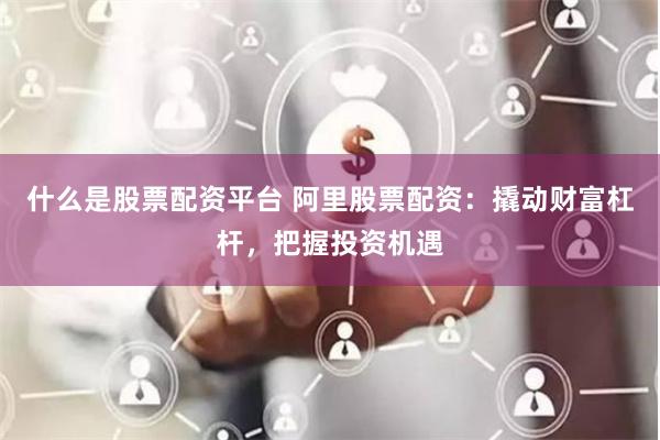 什么是股票配资平台 阿里股票配资：撬动财富杠杆，把握投资机遇