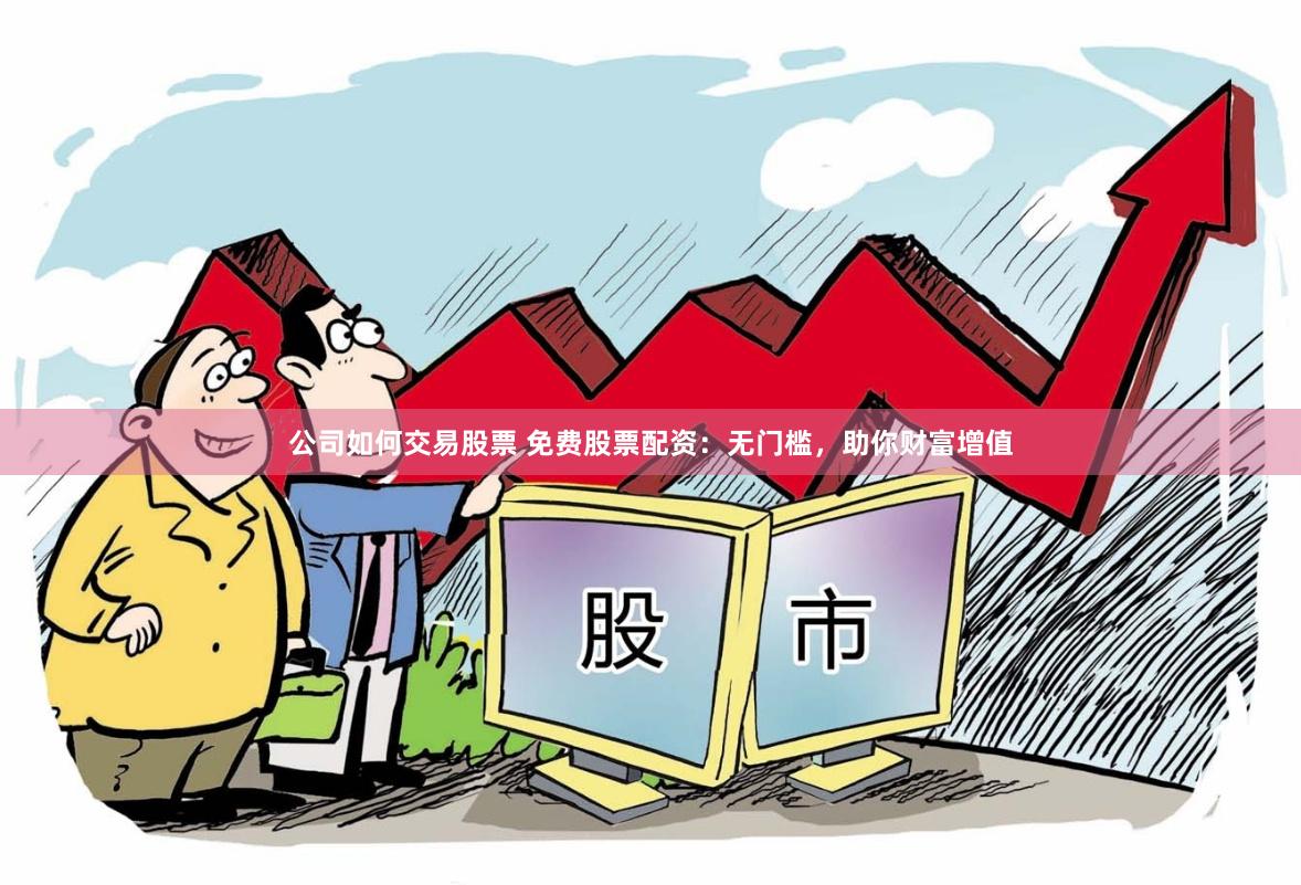 公司如何交易股票 免费股票配资：无门槛，助你财富增值