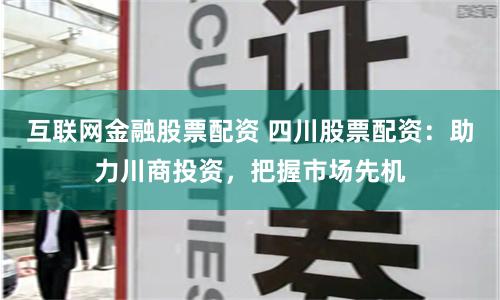 互联网金融股票配资 四川股票配资：助力川商投资，把握市场先机