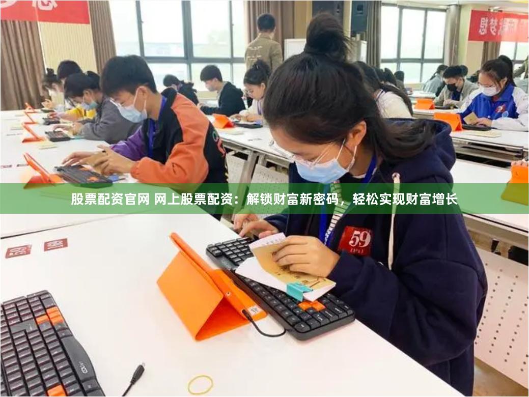 股票配资官网 网上股票配资：解锁财富新密码，轻松实现财富增长