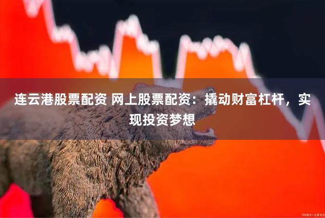 连云港股票配资 网上股票配资：撬动财富杠杆，实现投资梦想