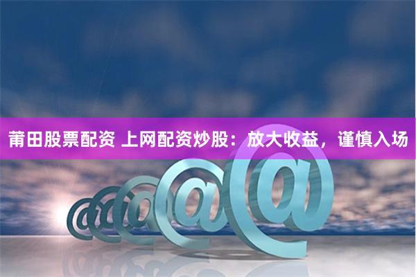 莆田股票配资 上网配资炒股：放大收益，谨慎入场