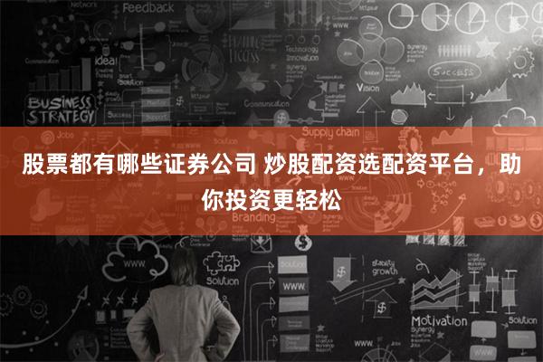 股票都有哪些证券公司 炒股配资选配资平台，助你投资更轻松
