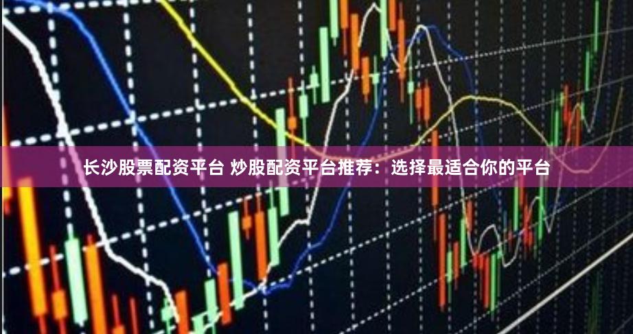 长沙股票配资平台 炒股配资平台推荐：选择最适合你的平台