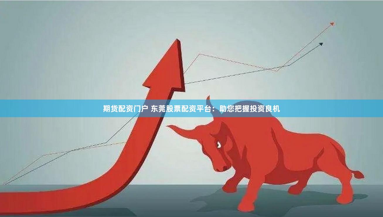 期货配资门户 东莞股票配资平台：助您把握投资良机