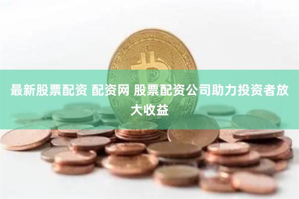 最新股票配资 配资网 股票配资公司助力投资者放大收益