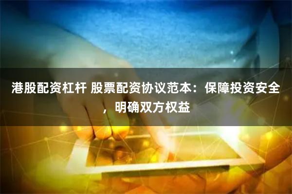 港股配资杠杆 股票配资协议范本：保障投资安全，明确双方权益