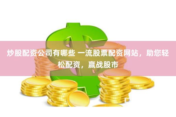 炒股配资公司有哪些 一流股票配资网站，助您轻松配资，赢战股市