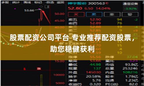 股票配资公司平台 专业推荐配资股票，助您稳健获利