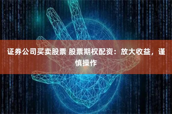 证券公司买卖股票 股票期权配资：放大收益，谨慎操作