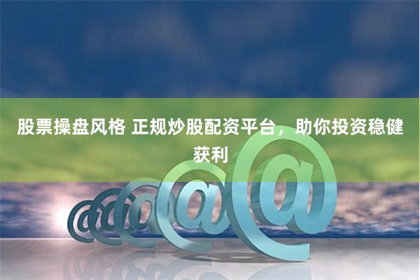 股票操盘风格 正规炒股配资平台，助你投资稳健获利
