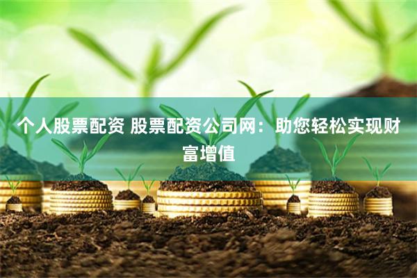 个人股票配资 股票配资公司网：助您轻松实现财富增值