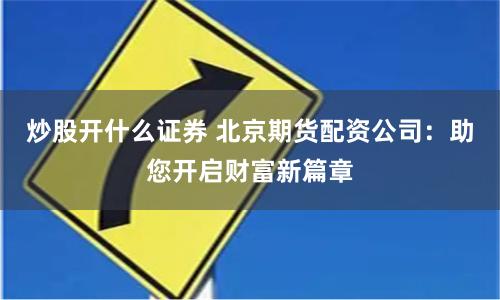 炒股开什么证券 北京期货配资公司：助您开启财富新篇章