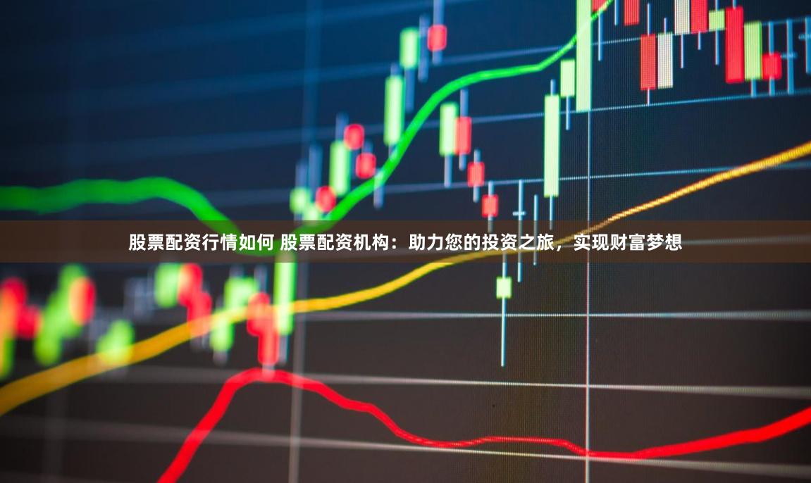 股票配资行情如何 股票配资机构：助力您的投资之旅，实现财富梦想