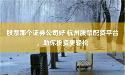 股票那个证券公司好 杭州股票配资平台，助你投资更轻松