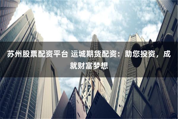 苏州股票配资平台 运城期货配资：助您投资，成就财富梦想