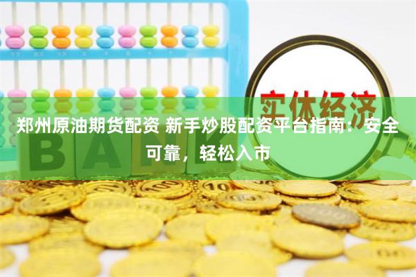郑州原油期货配资 新手炒股配资平台指南：安全可靠，轻松入市