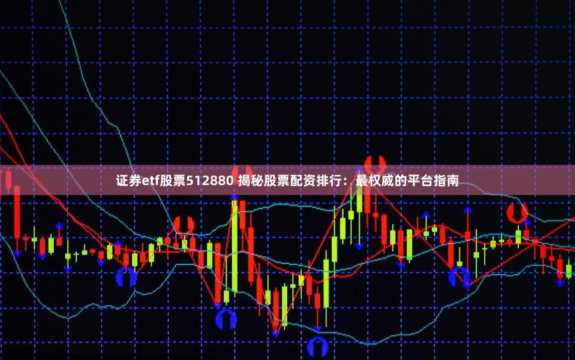 证券etf股票512880 揭秘股票配资排行：最权威的平台指南