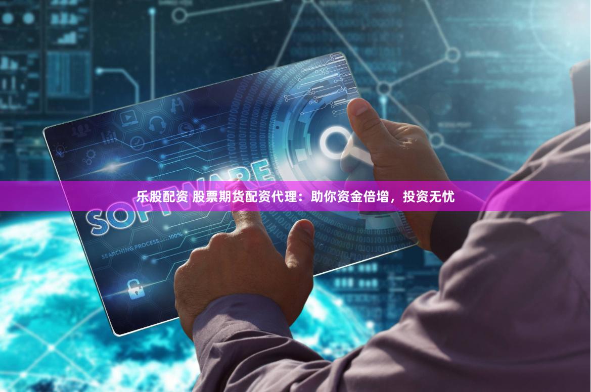 乐股配资 股票期货配资代理：助你资金倍增，投资无忧