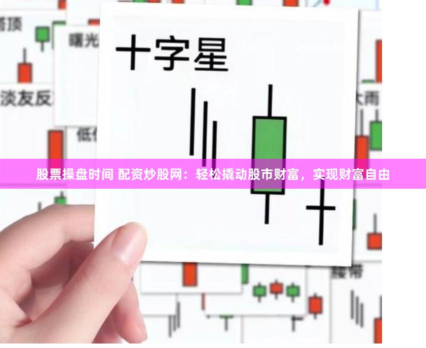 股票操盘时间 配资炒股网：轻松撬动股市财富，实现财富自由