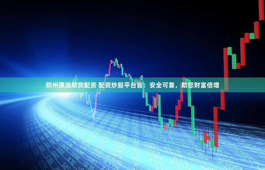 郑州原油期货配资 配资炒股平台皆：安全可靠，助您财富倍增