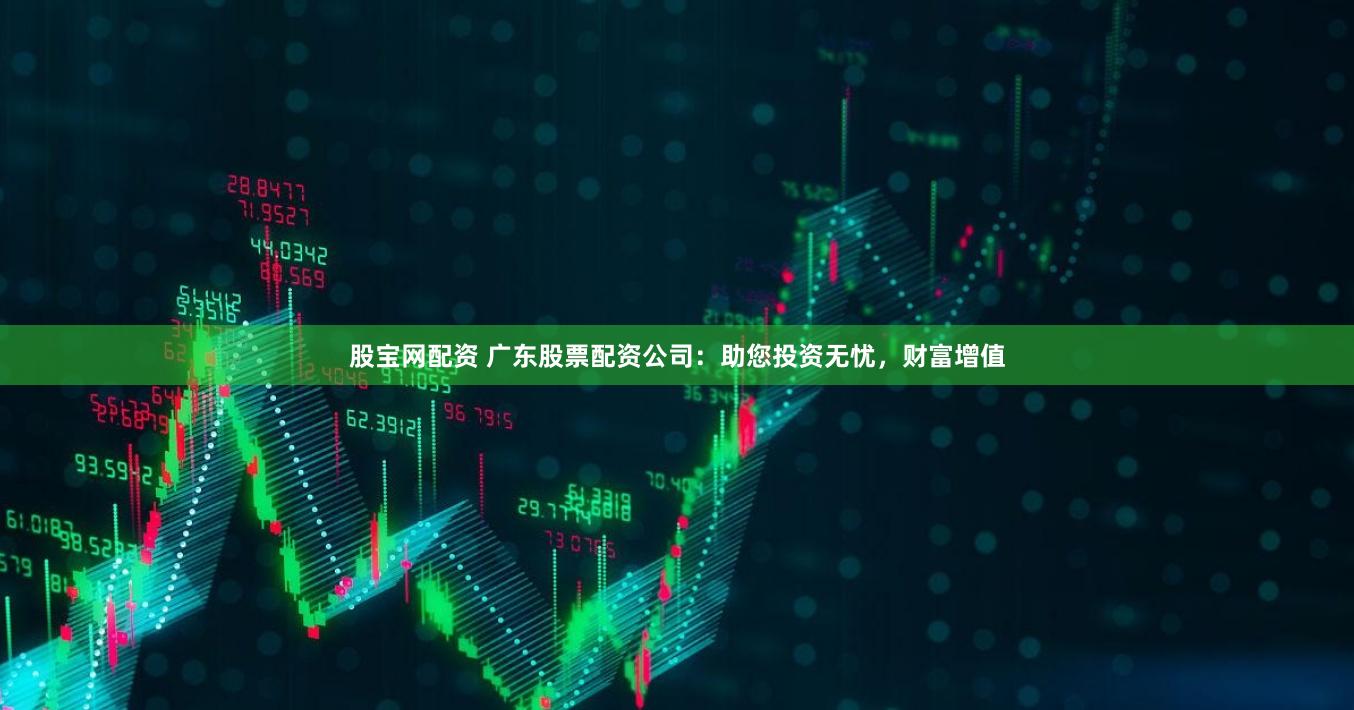 股宝网配资 广东股票配资公司：助您投资无忧，财富增值