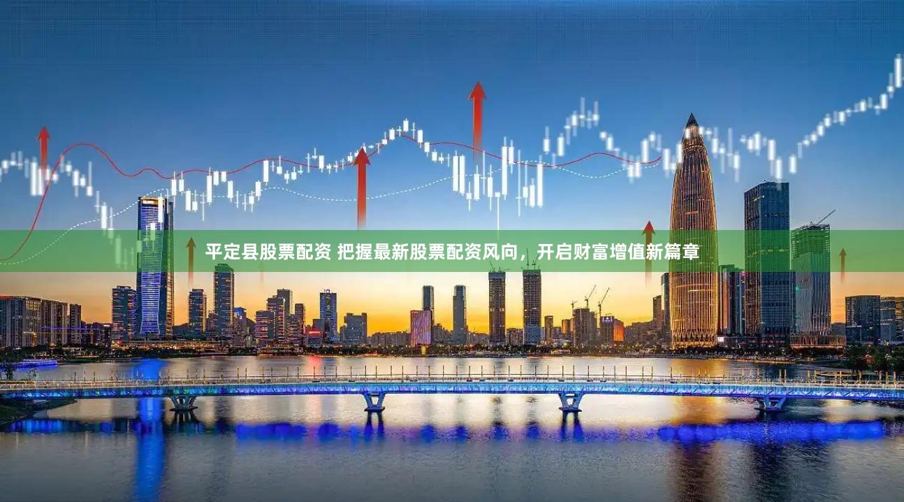 平定县股票配资 把握最新股票配资风向，开启财富增值新篇章