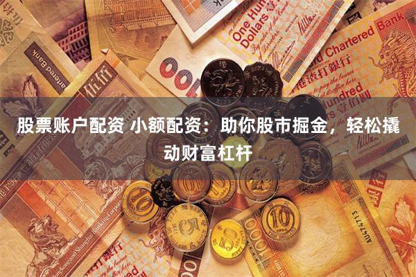 股票账户配资 小额配资：助你股市掘金，轻松撬动财富杠杆
