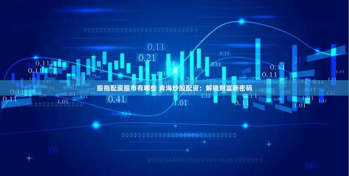 股指配资股市有哪些 青海炒股配资：解锁财富新密码
