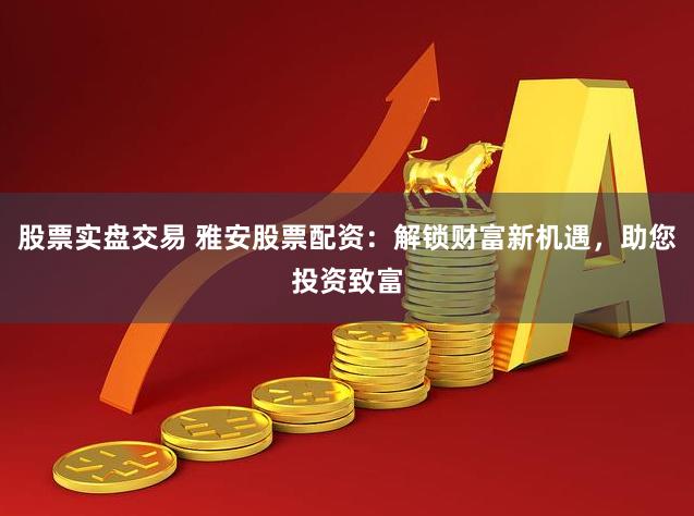 股票实盘交易 雅安股票配资：解锁财富新机遇，助您投资致富