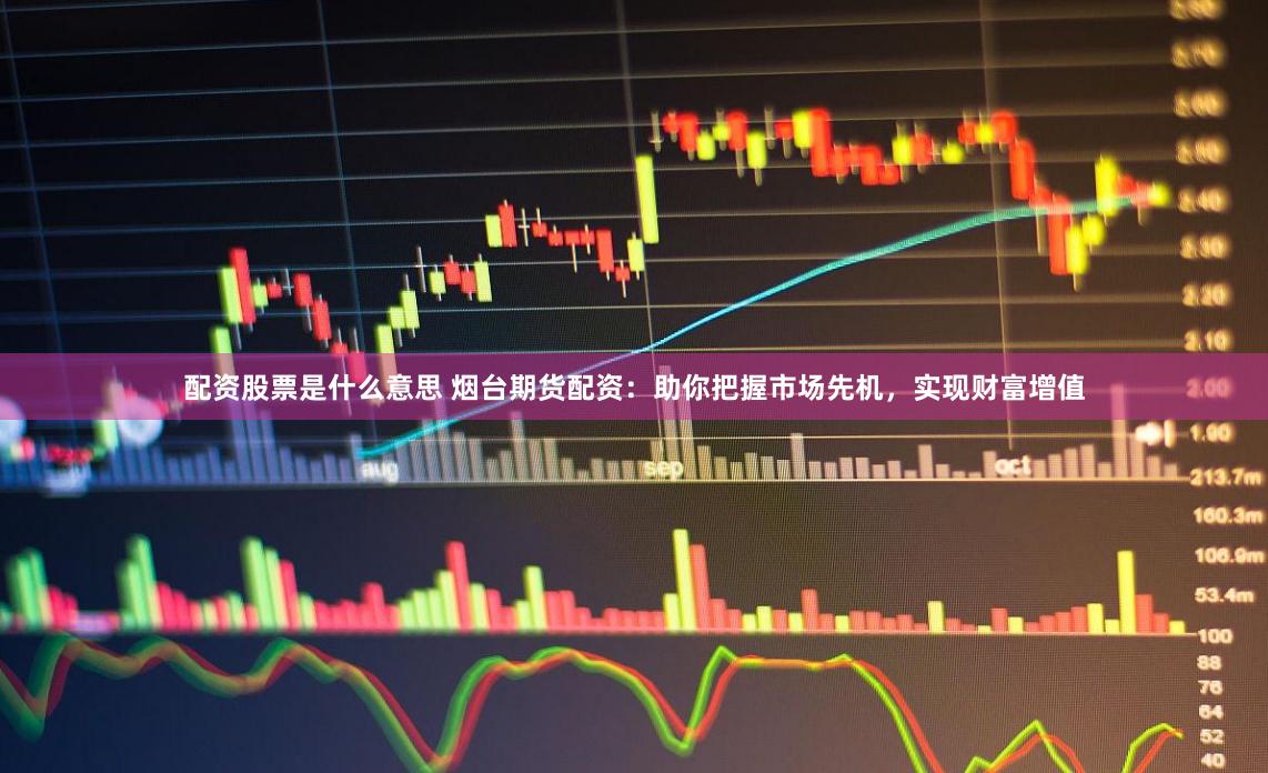 配资股票是什么意思 烟台期货配资：助你把握市场先机，实现财富增值