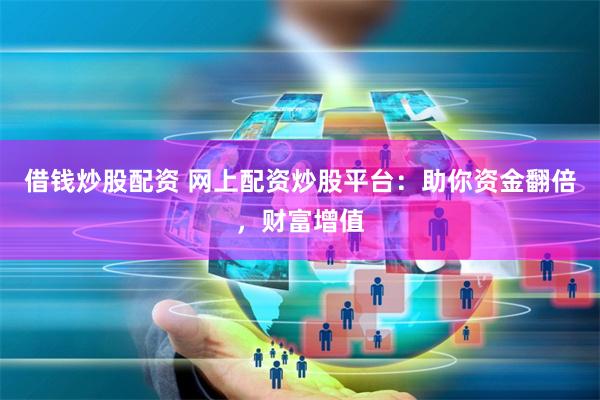 借钱炒股配资 网上配资炒股平台：助你资金翻倍，财富增值