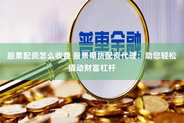 股票配资怎么收费 股票期货配资代理：助您轻松撬动财富杠杆