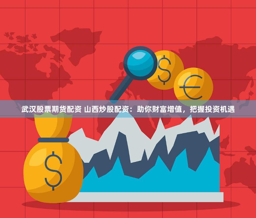 武汉股票期货配资 山西炒股配资：助你财富增值，把握投资机遇
