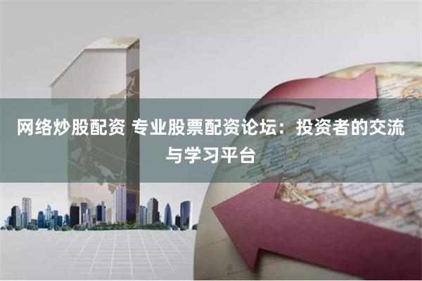 网络炒股配资 专业股票配资论坛：投资者的交流与学习平台
