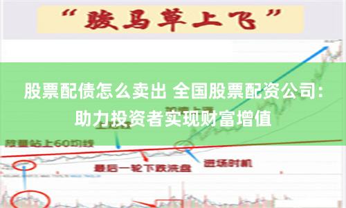 股票配债怎么卖出 全国股票配资公司：助力投资者实现财富增值