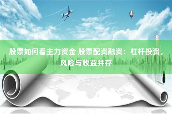 股票如何看主力资金 股票配资融资：杠杆投资，风险与收益并存