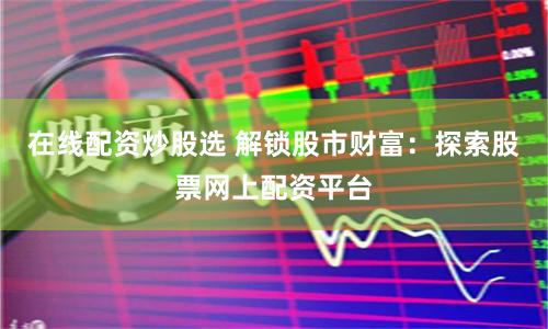 在线配资炒股选 解锁股市财富：探索股票网上配资平台