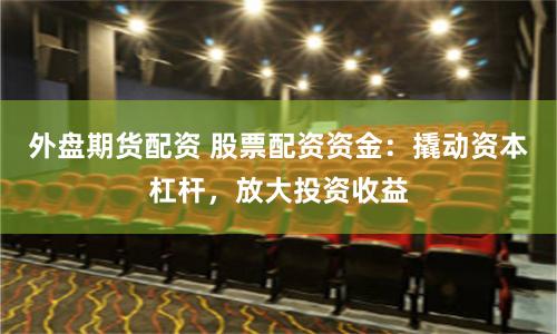 外盘期货配资 股票配资资金：撬动资本杠杆，放大投资收益