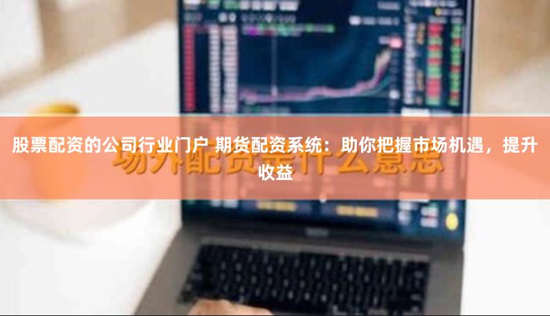 股票配资的公司行业门户 期货配资系统：助你把握市场机遇，提升收益