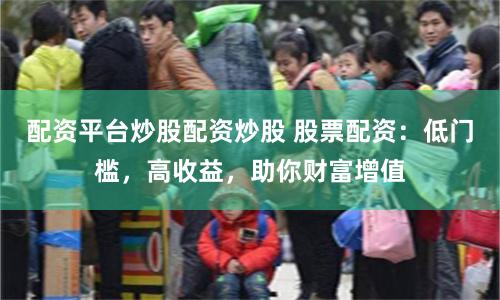 配资平台炒股配资炒股 股票配资：低门槛，高收益，助你财富增值