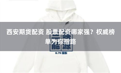 西安期货配资 股票配资哪家强？权威榜单为你指路