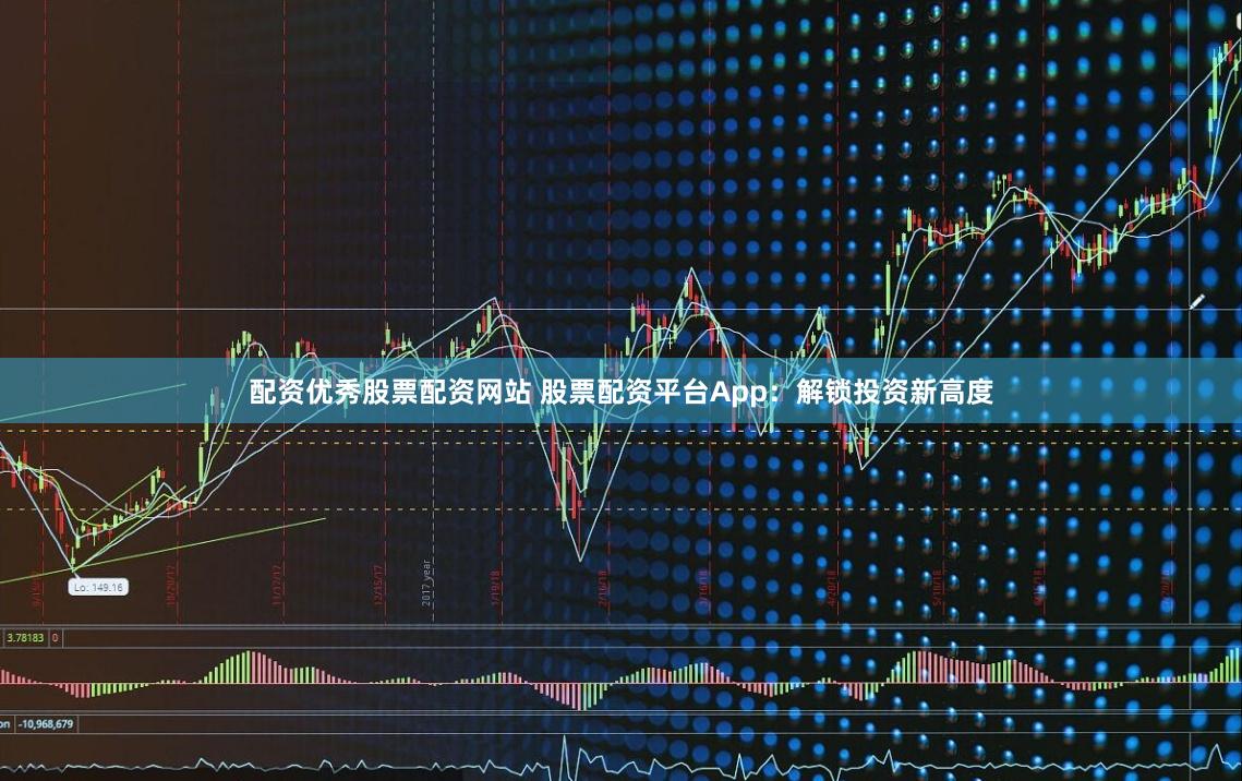 配资优秀股票配资网站 股票配资平台App：解锁投资新高度