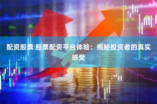 配资股票 股票配资平台体验：揭秘投资者的真实感受