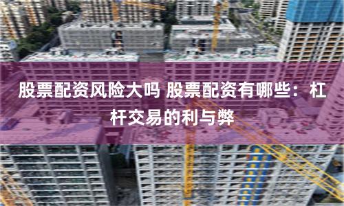 股票配资风险大吗 股票配资有哪些：杠杆交易的利与弊
